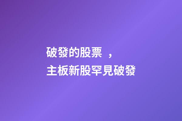破發的股票，主板新股罕見破發-第1張-觀點-玄機派